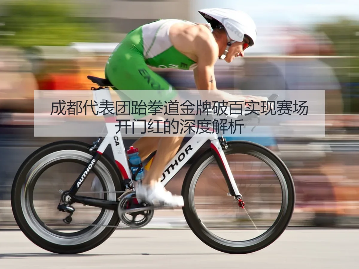 成都代表团跆拳道金牌破百实现赛场开门红的深度解析